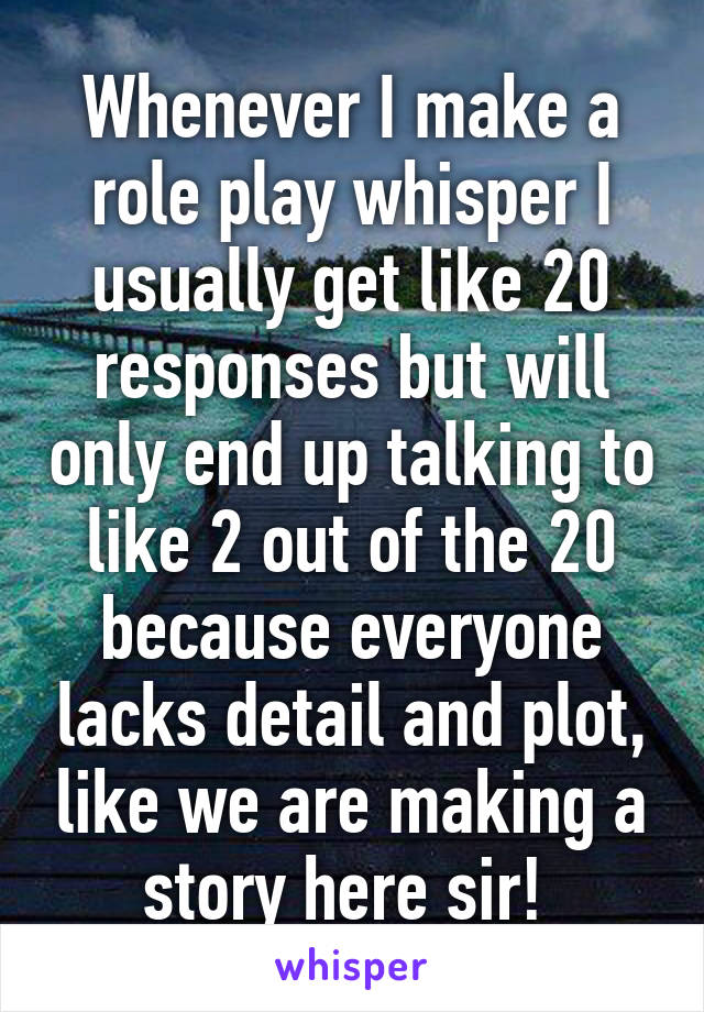 Whenever I make a role play whisper I usually get like 20 responses but will only end up talking to like 2 out of the 20 because everyone lacks detail and plot, like we are making a story here sir! 