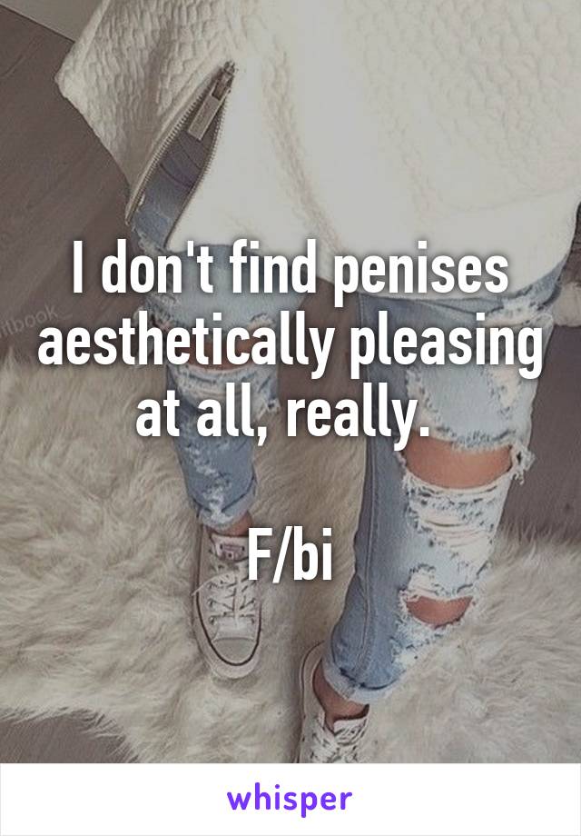 I don't find penises aesthetically pleasing at all, really. 

F/bi