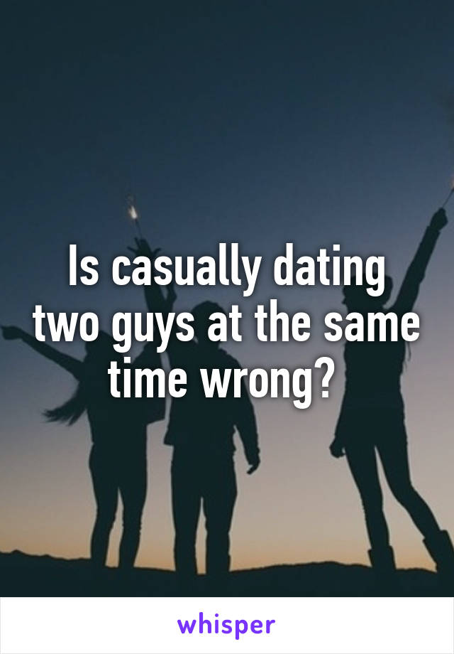 Is casually dating two guys at the same time wrong? 