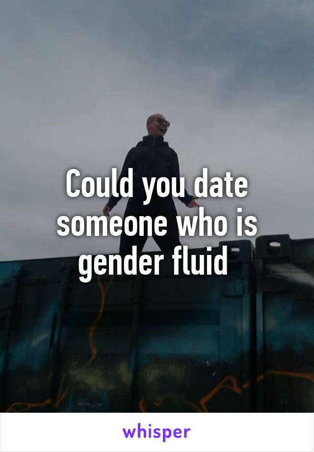 Could you date someone who is gender fluid 