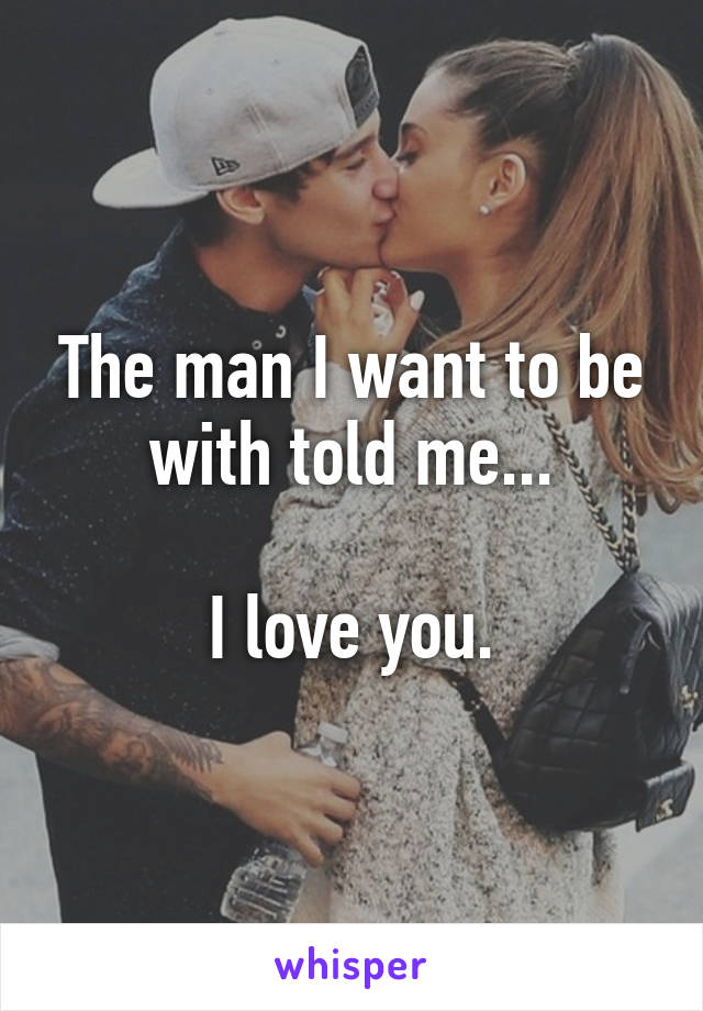 The man I want to be with told me...

I love you.