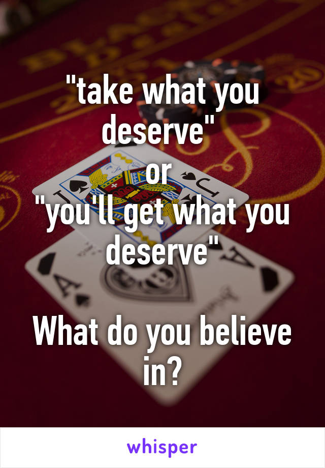 "take what you deserve" 
or 
"you'll get what you deserve"

What do you believe in?