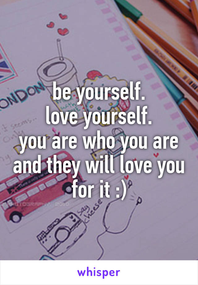 be yourself.
love yourself.
you are who you are and they will love you for it :)