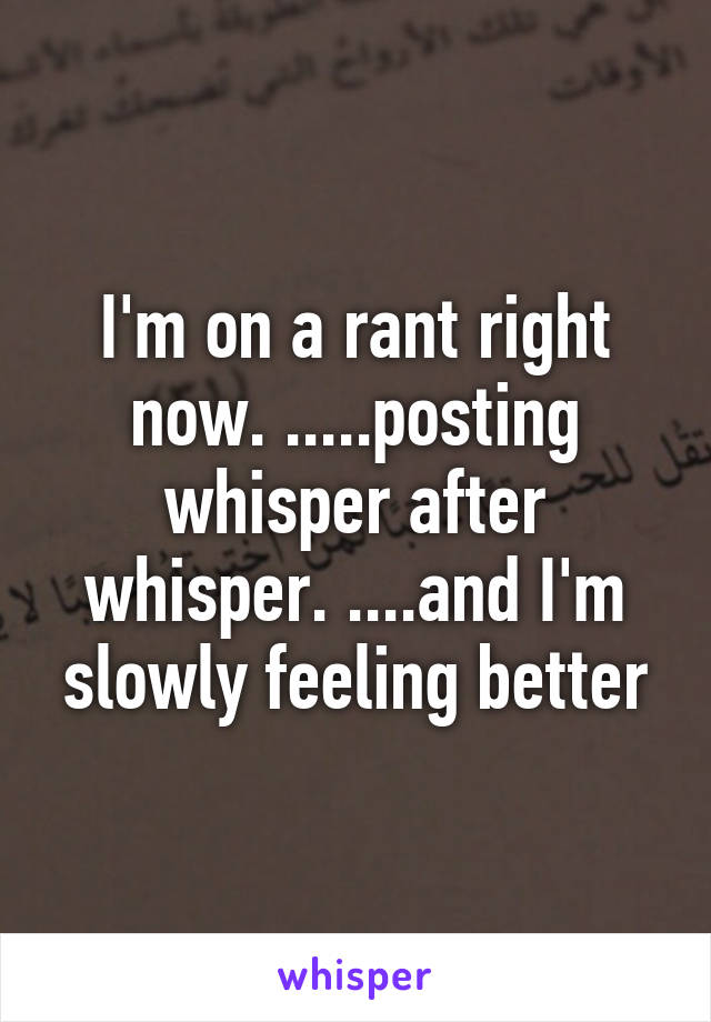 I'm on a rant right now. .....posting whisper after whisper. ....and I'm slowly feeling better