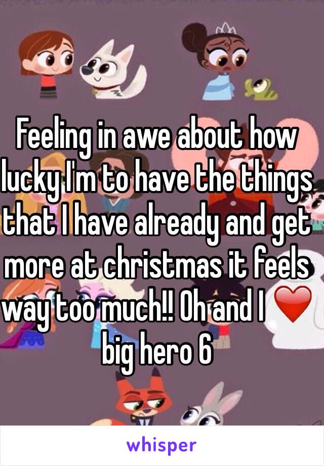 Feeling in awe about how lucky I'm to have the things that I have already and get more at christmas it feels way too much!! Oh and I ❤️ big hero 6 