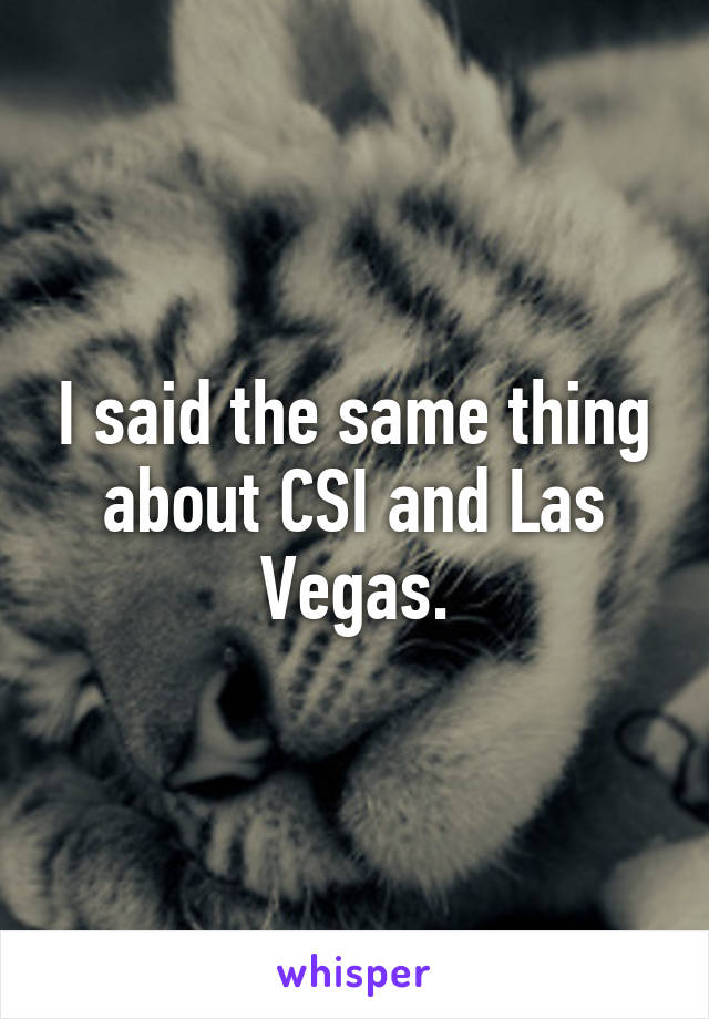 I said the same thing about CSI and Las Vegas.