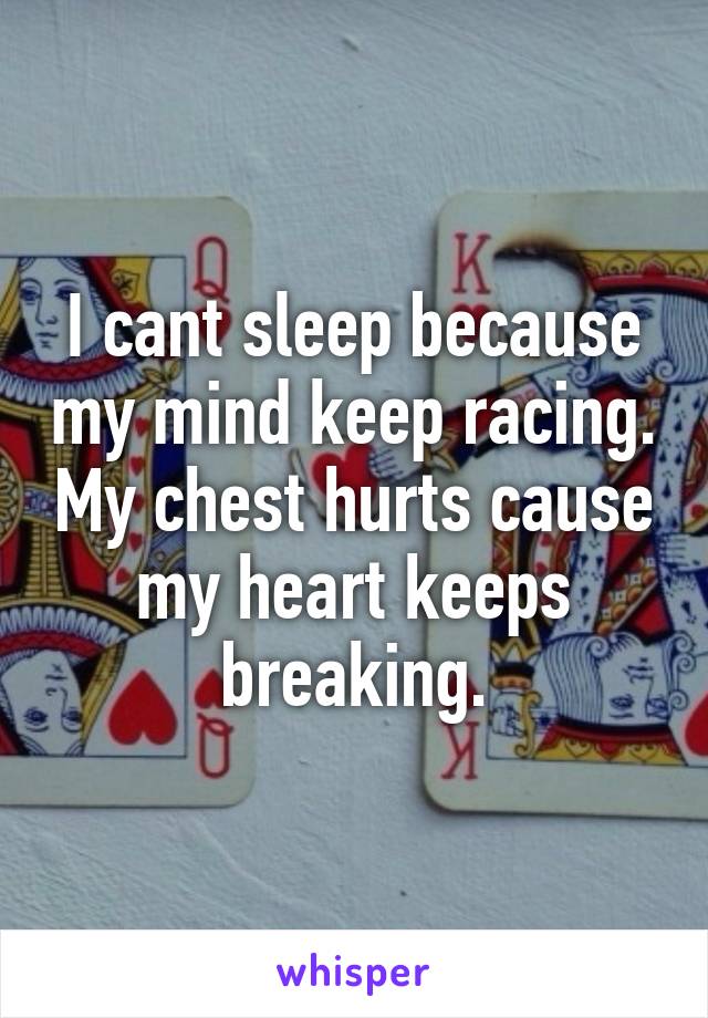 I cant sleep because my mind keep racing. My chest hurts cause my heart keeps breaking.