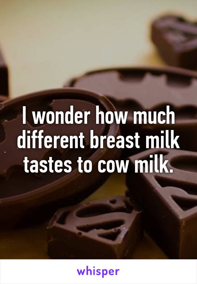 I wonder how much different breast milk tastes to cow milk.