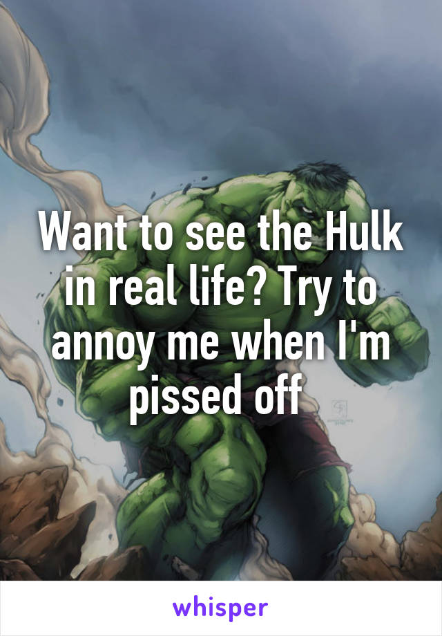 Want to see the Hulk in real life? Try to annoy me when I'm pissed off 