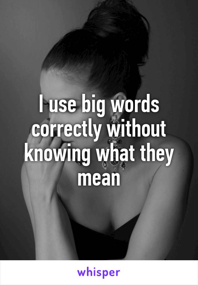 I use big words correctly without knowing what they mean