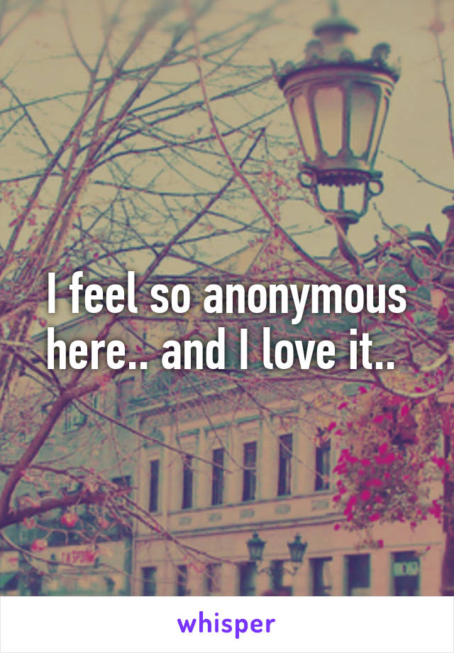 I feel so anonymous here.. and I love it.. 