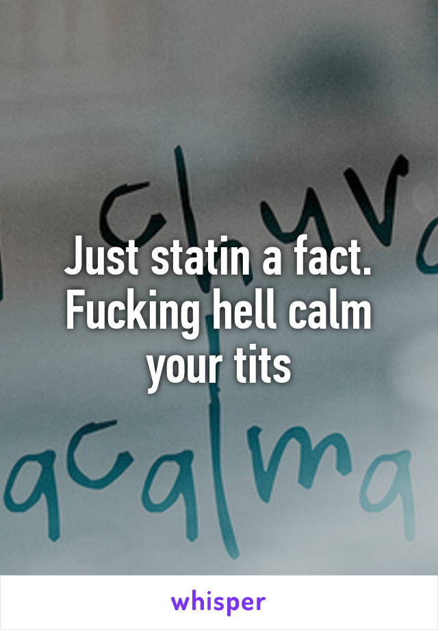 Just statin a fact. Fucking hell calm your tits