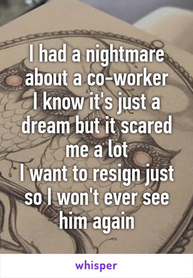 I had a nightmare about a co-worker
I know it's just a dream but it scared me a lot
I want to resign just so I won't ever see him again