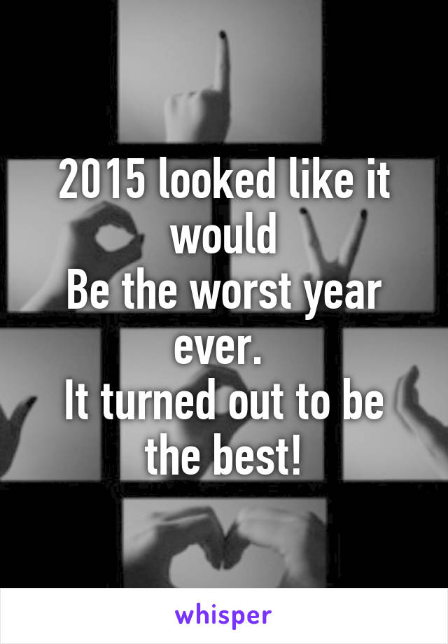 2015 looked like it would
Be the worst year ever. 
It turned out to be the best!