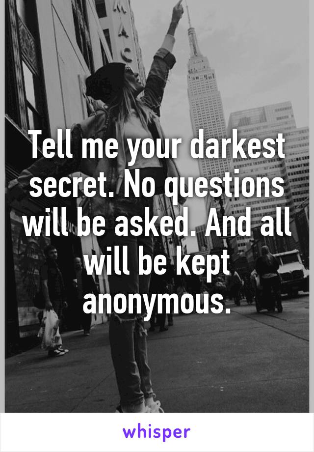 Tell me your darkest secret. No questions will be asked. And all will be kept anonymous.