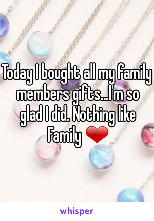 Today I bought all my family members gifts...I'm so glad I did. Nothing like Family ❤