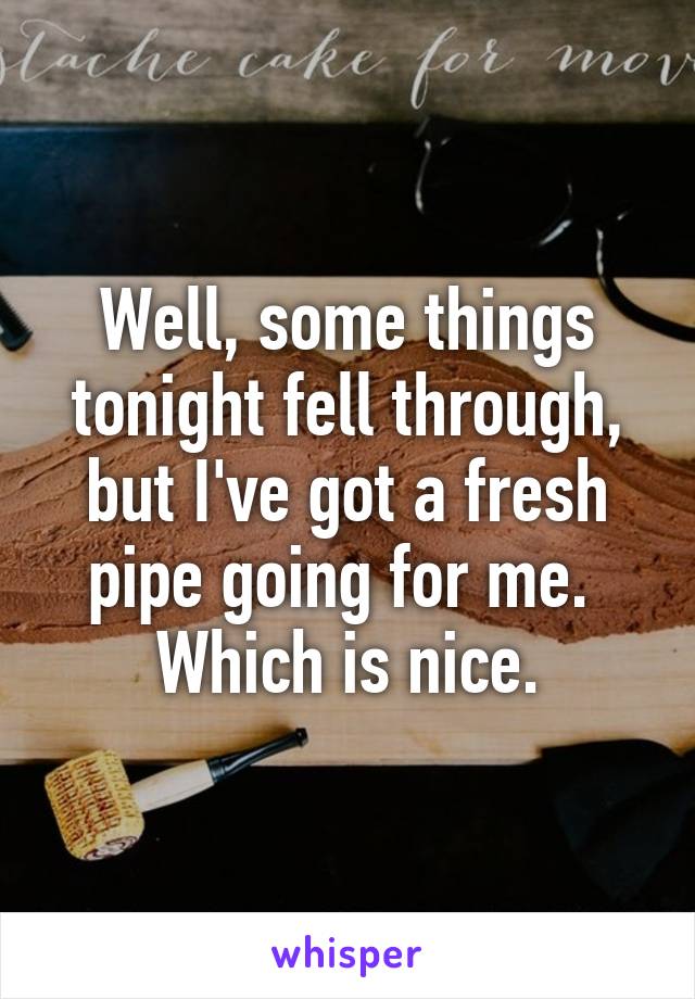 Well, some things tonight fell through, but I've got a fresh pipe going for me.  Which is nice.