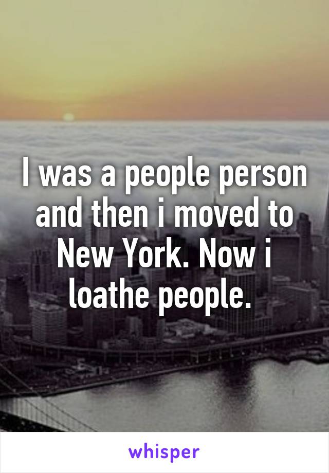 I was a people person and then i moved to New York. Now i loathe people. 