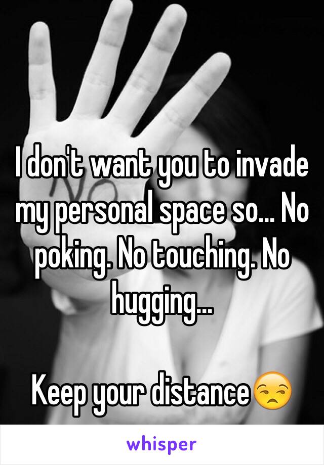 I don't want you to invade my personal space so... No poking. No touching. No hugging...

Keep your distance😒