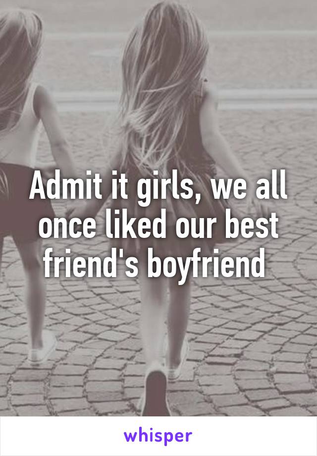 Admit it girls, we all once liked our best friend's boyfriend 