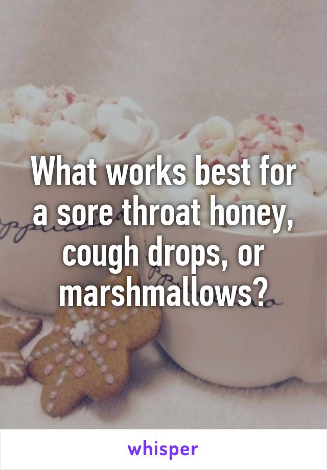 What works best for a sore throat honey, cough drops, or marshmallows?