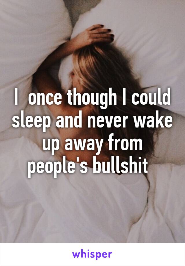 I  once though I could sleep and never wake up away from people's bullshit  