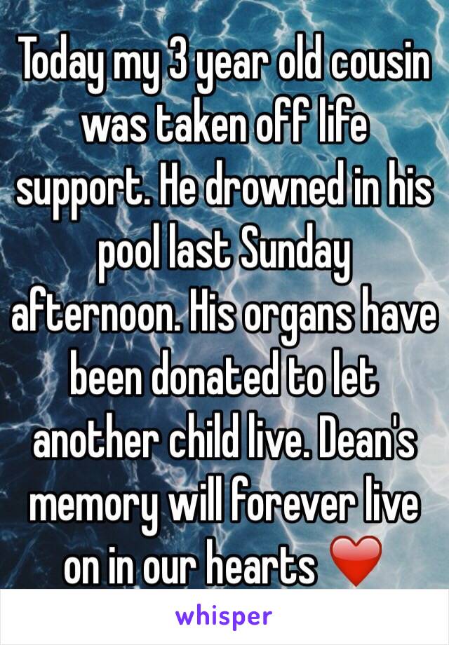 Today my 3 year old cousin was taken off life support. He drowned in his pool last Sunday afternoon. His organs have been donated to let another child live. Dean's memory will forever live on in our hearts ❤️