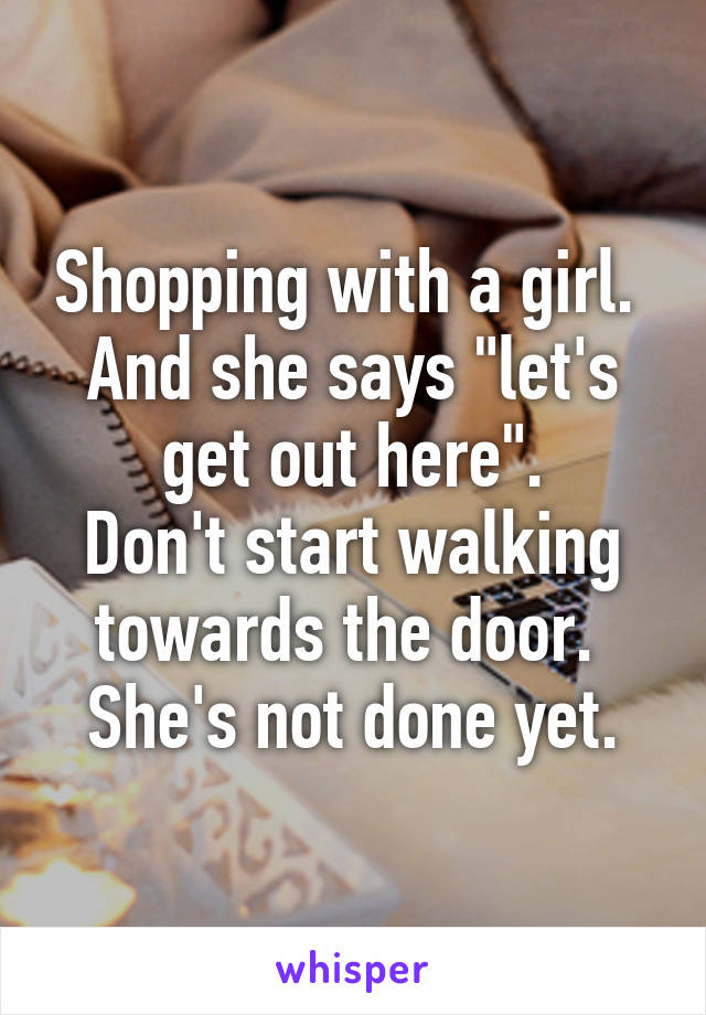 Shopping with a girl. 
And she says "let's get out here".
Don't start walking towards the door. 
She's not done yet.