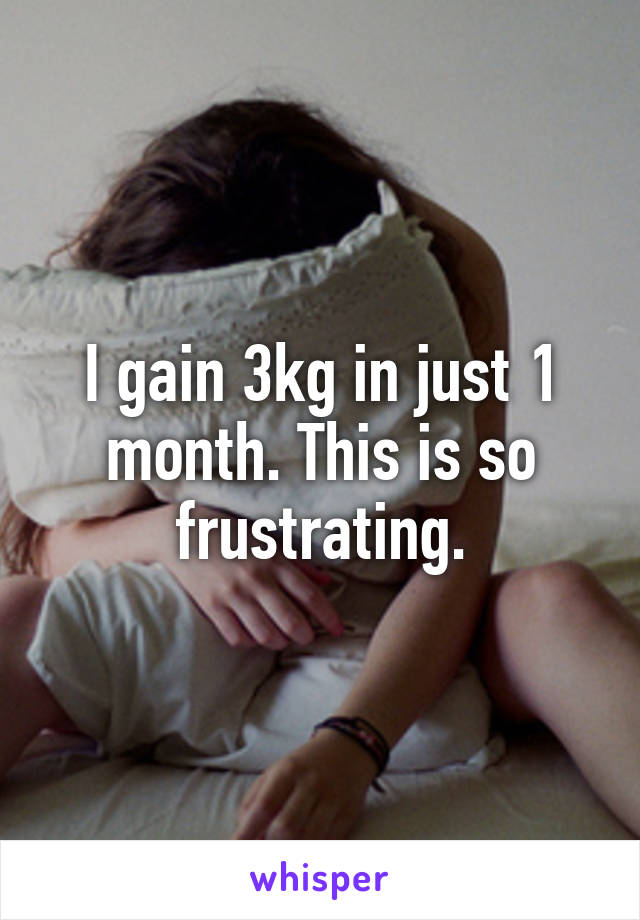 I gain 3kg in just 1 month. This is so frustrating.