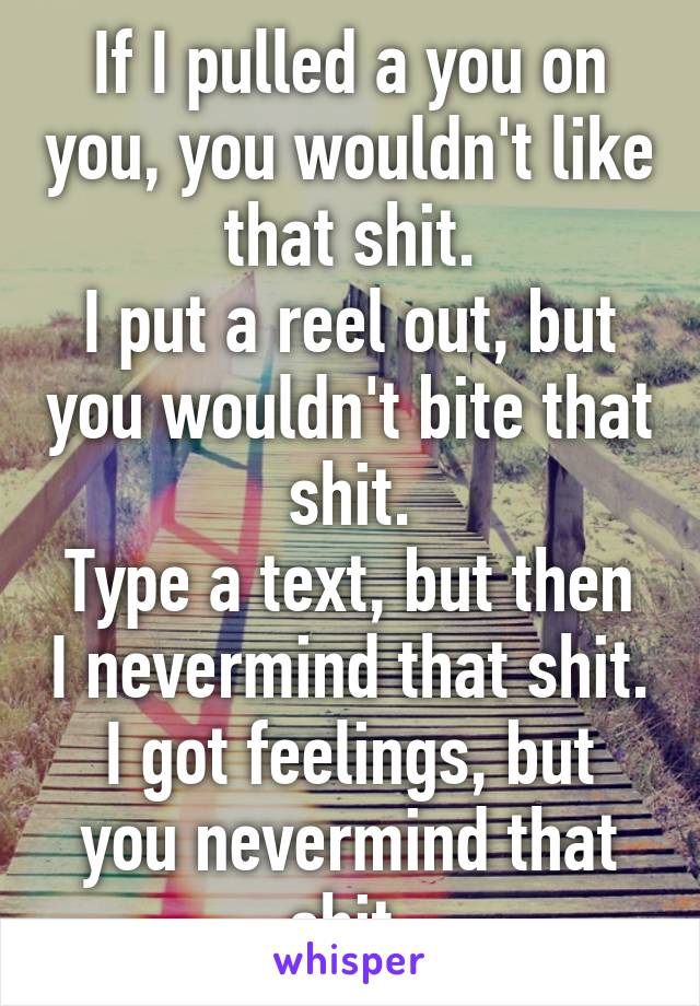 If I pulled a you on you, you wouldn't like that shit.
I put a reel out, but you wouldn't bite that shit.
Type a text, but then I nevermind that shit.
I got feelings, but you nevermind that shit.