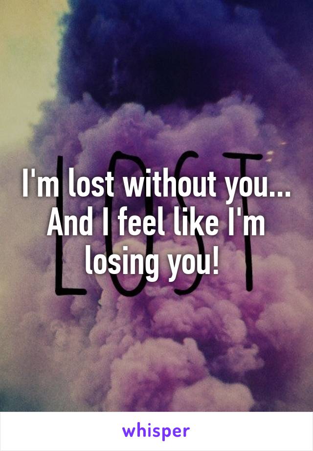 I'm lost without you... And I feel like I'm losing you! 