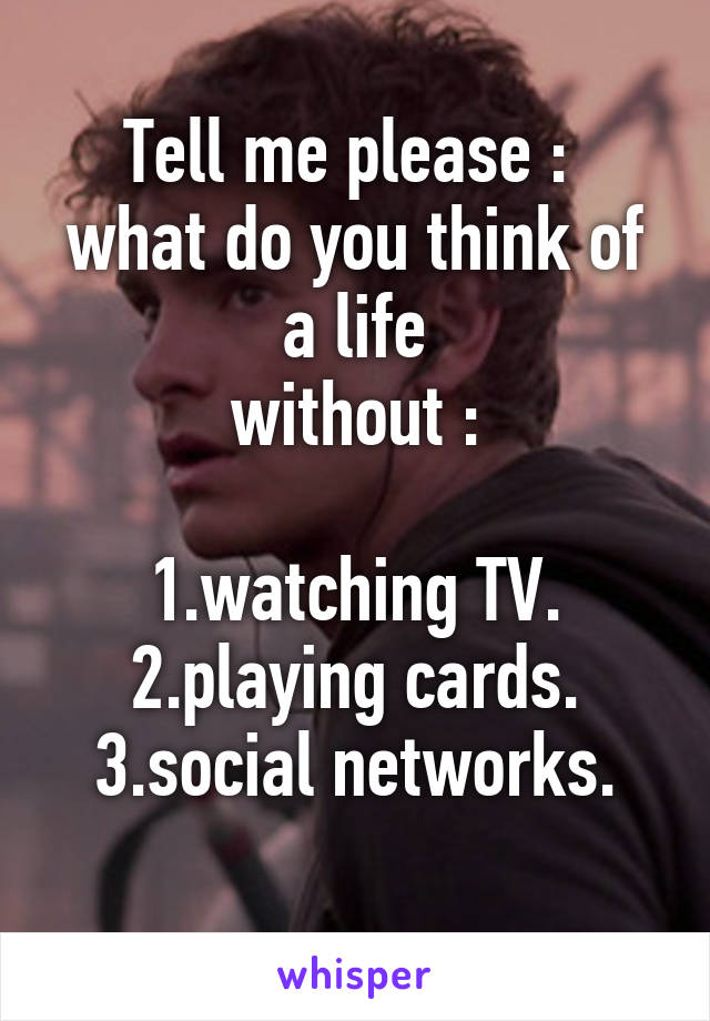 Tell me please : 
what do you think of a life
without :

1.watching TV.
2.playing cards.
3.social networks.
