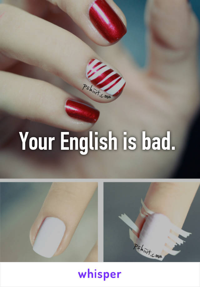 Your English is bad. 