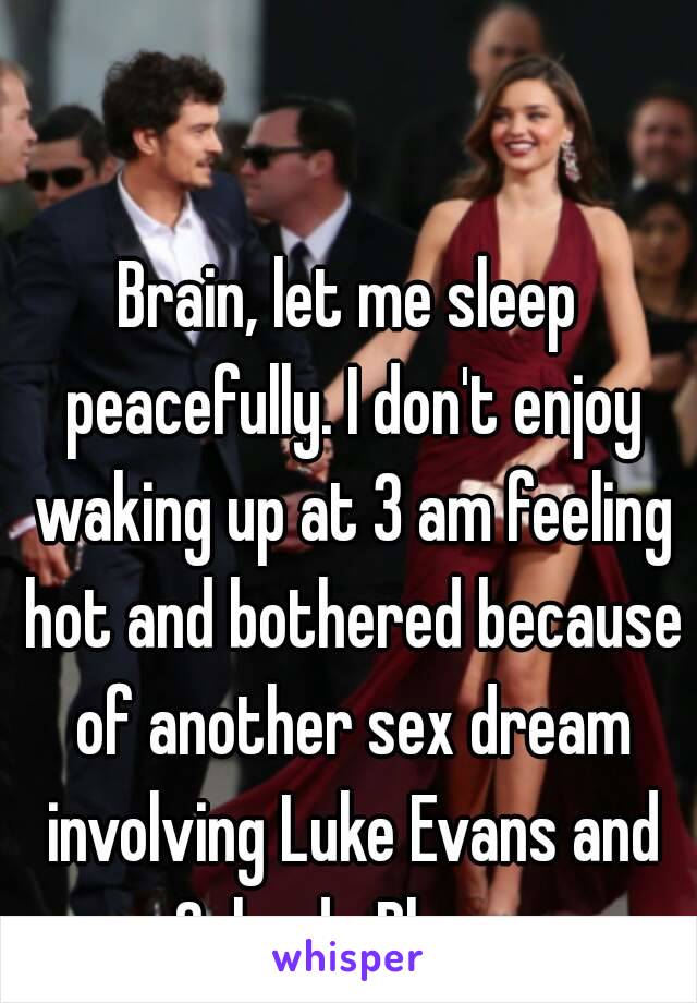 Brain, let me sleep peacefully. I don't enjoy waking up at 3 am feeling hot and bothered because of another sex dream involving Luke Evans and Orlando Bloom.