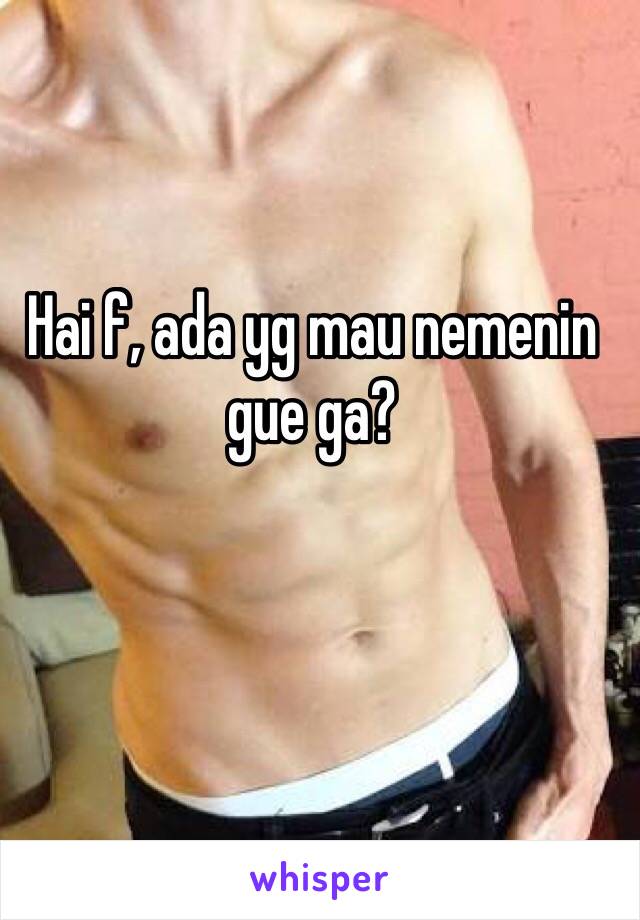 Hai f, ada yg mau nemenin gue ga?