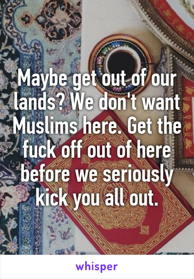 Maybe get out of our lands? We don't want Muslims here. Get the fuck off out of here before we seriously kick you all out.