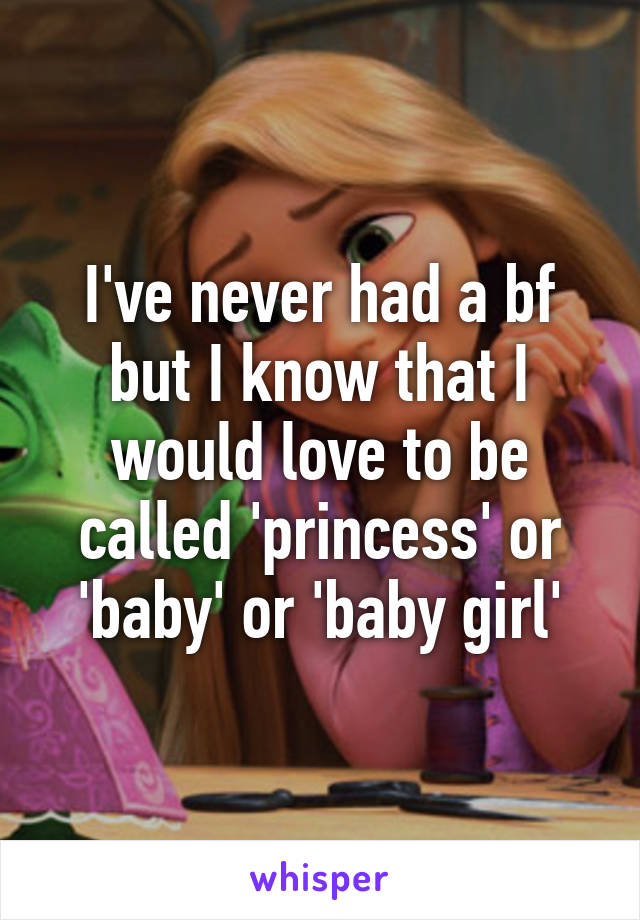 I've never had a bf but I know that I would love to be called 'princess' or 'baby' or 'baby girl'