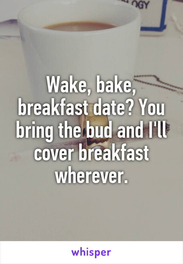 Wake, bake, breakfast date? You bring the bud and I'll cover breakfast wherever.