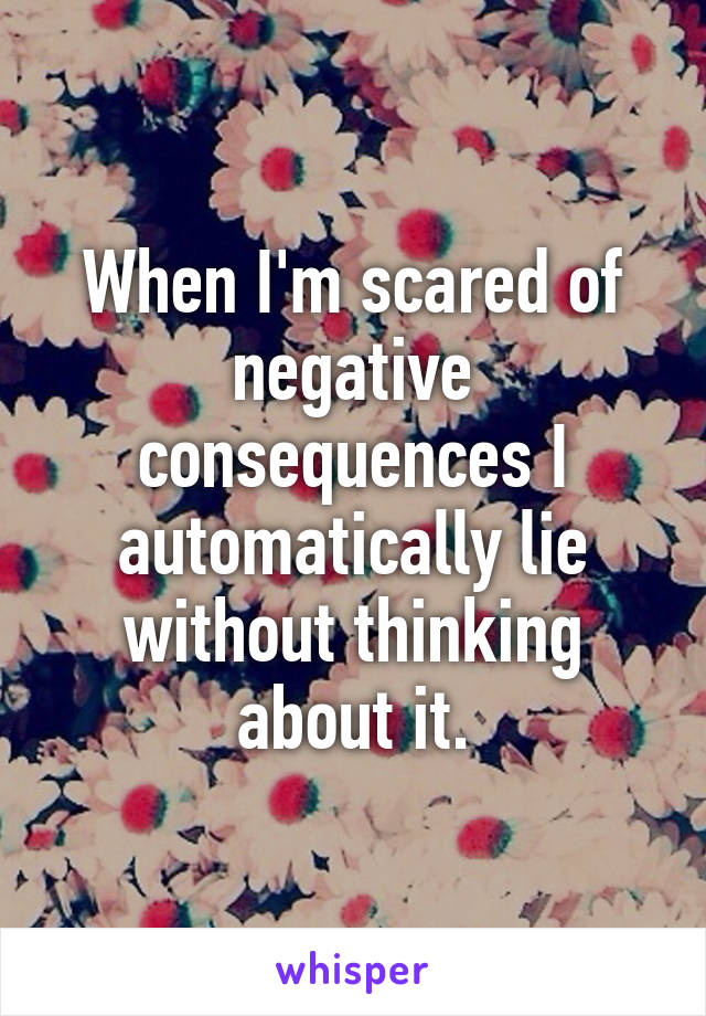 When I'm scared of negative consequences I automatically lie without thinking about it.