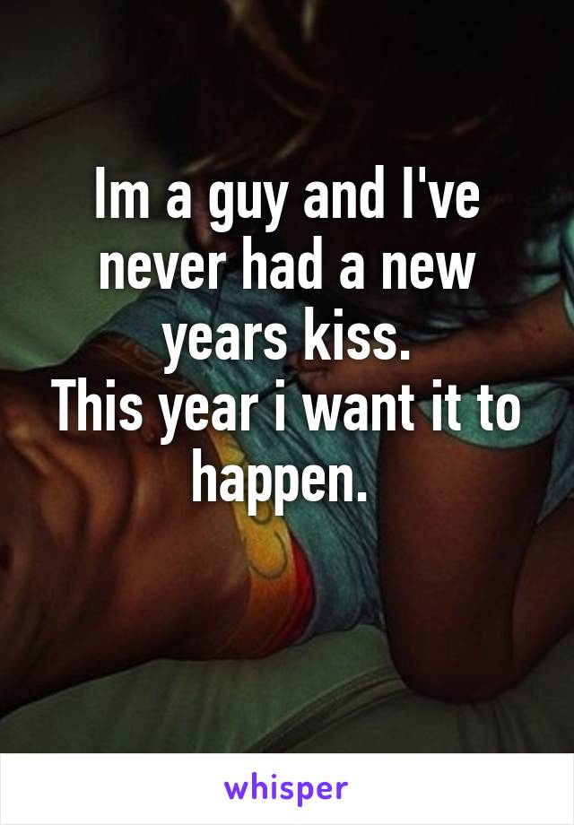 Im a guy and I've never had a new years kiss.
This year i want it to happen. 

