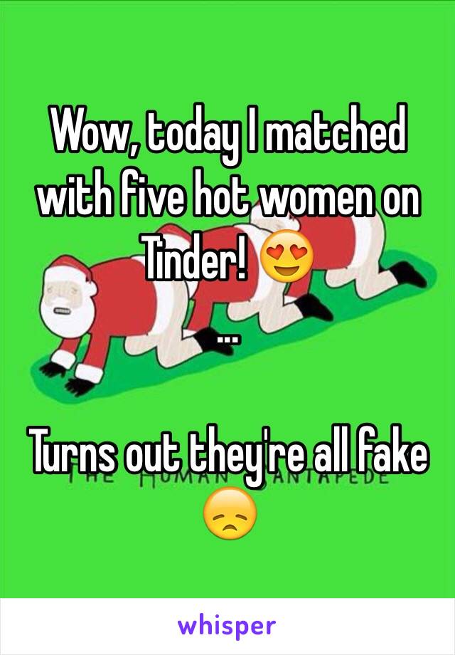 Wow, today I matched with five hot women on Tinder! 😍
...

Turns out they're all fake 😞