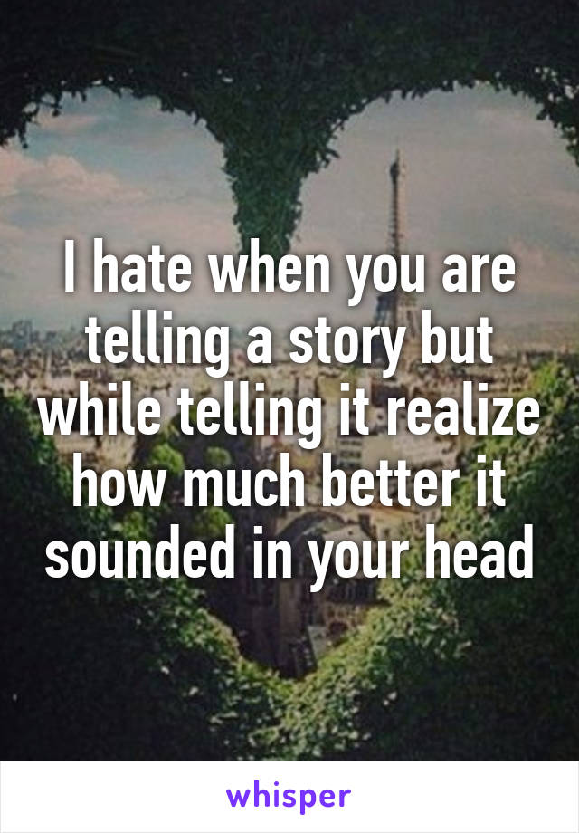 I hate when you are telling a story but while telling it realize how much better it sounded in your head