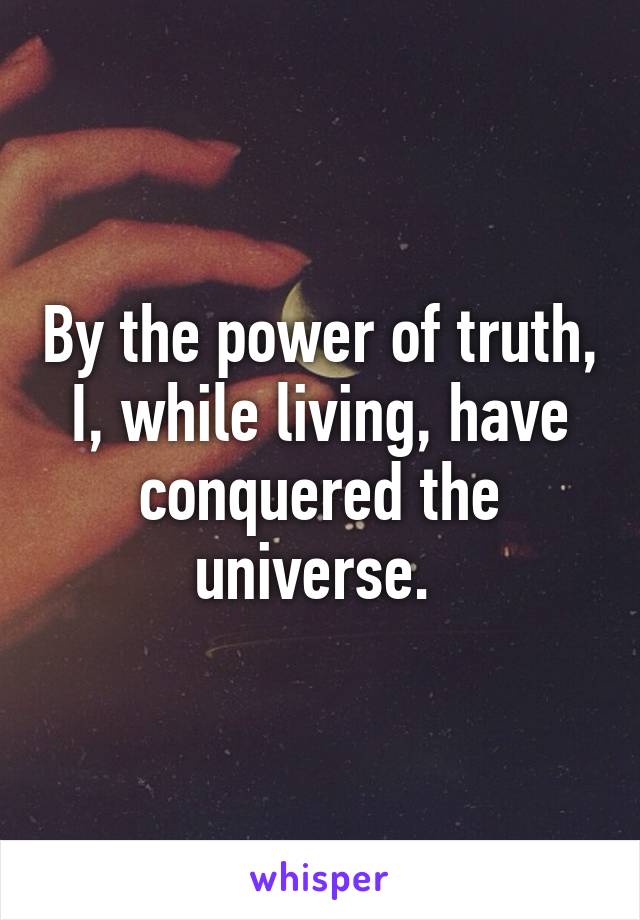 By the power of truth, I, while living, have conquered the universe. 