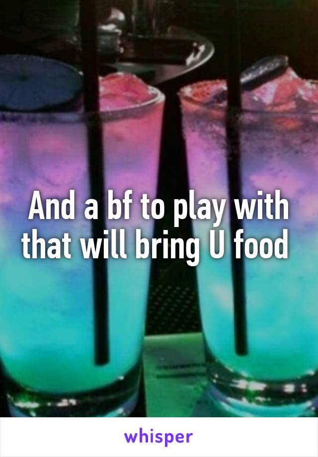 And a bf to play with that will bring U food 