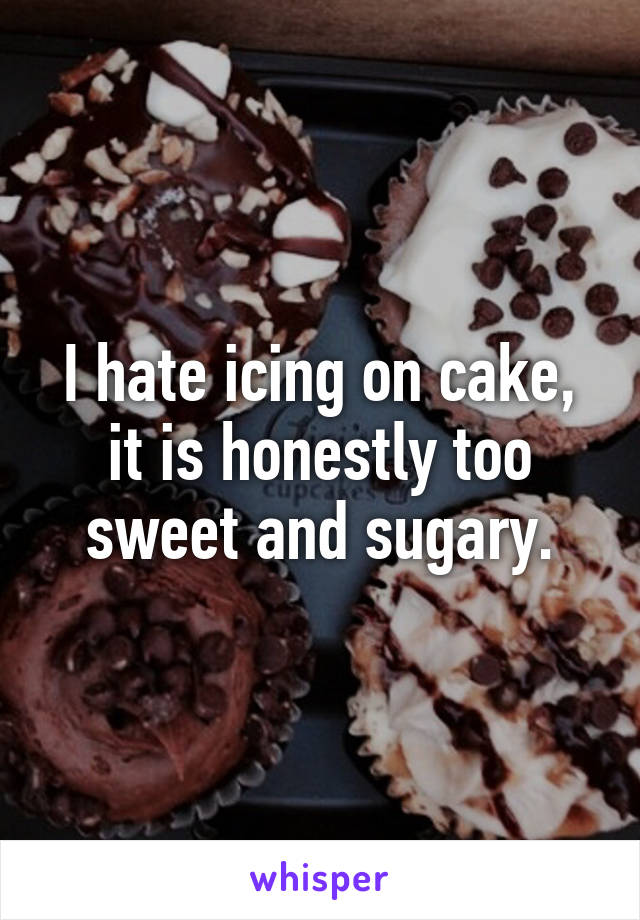 I hate icing on cake, it is honestly too sweet and sugary.