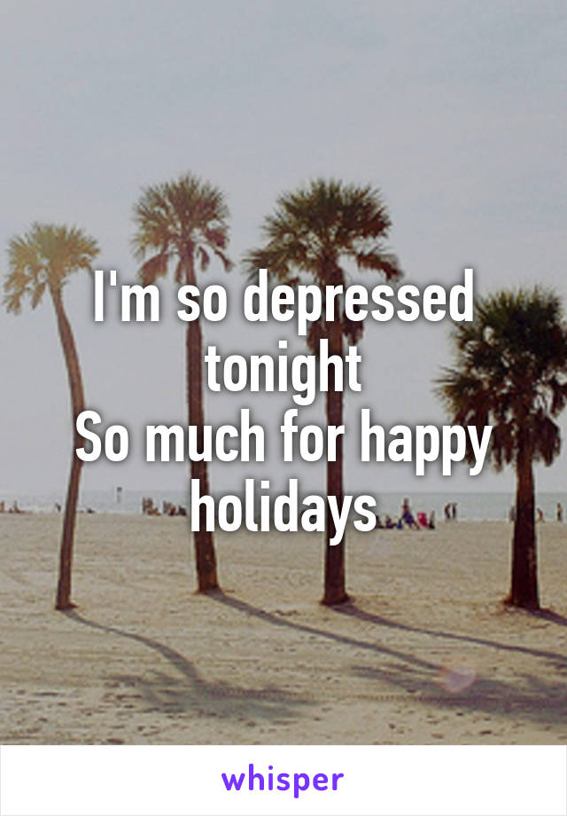 I'm so depressed tonight
So much for happy holidays