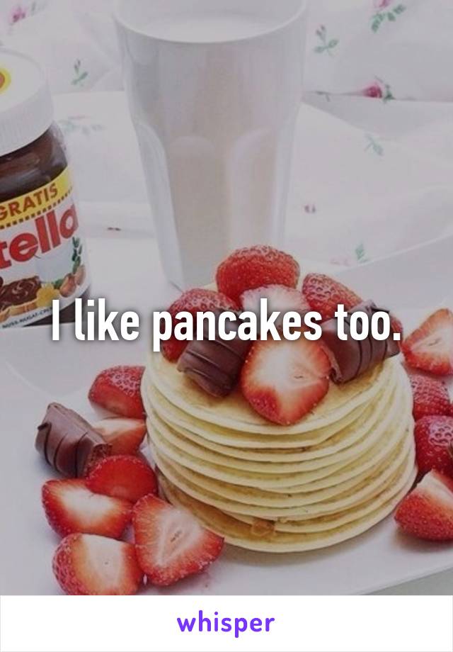 I like pancakes too.