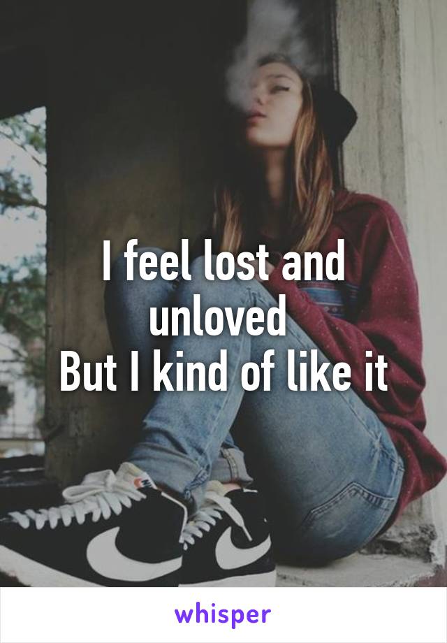 I feel lost and unloved 
But I kind of like it