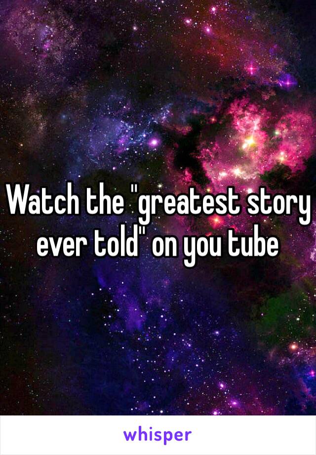 Watch the "greatest story ever told" on you tube