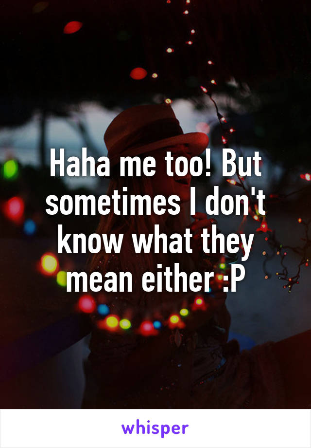 Haha me too! But sometimes I don't know what they mean either :P